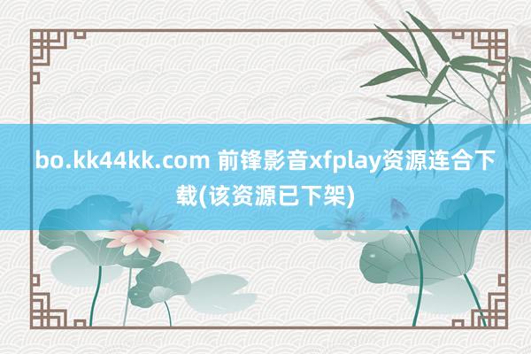 bo.kk44kk.com 前锋影音xfplay资源连合下载(该资源已下架)