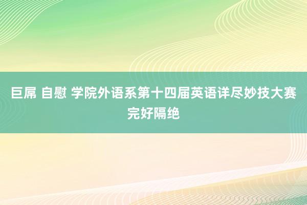 巨屌 自慰 学院外语系第十四届英语详尽妙技大赛完好隔绝