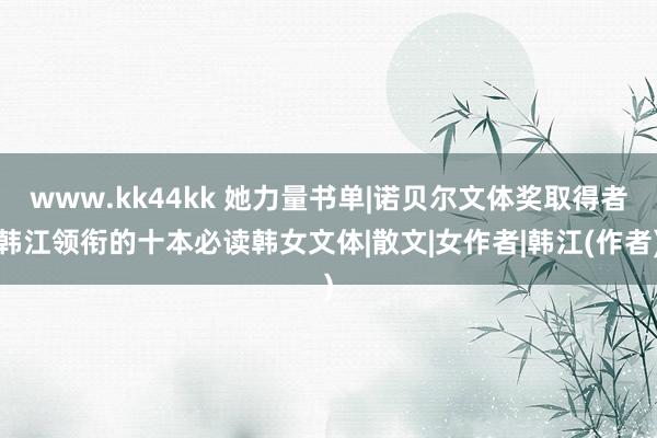 www.kk44kk 她力量书单|诺贝尔文体奖取得者韩江领衔的十本必读韩女文体|散文|女作者|韩江(作者)