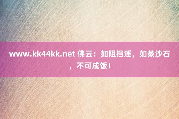 www.kk44kk.net 佛云：如阻挡淫，如蒸沙石，不可成饭！