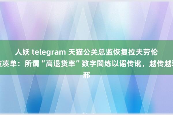 人妖 telegram 天猫公关总监恢复拉夫劳伦被凑单：所谓“高退货率”数字闇练以谣传讹，越传越邪