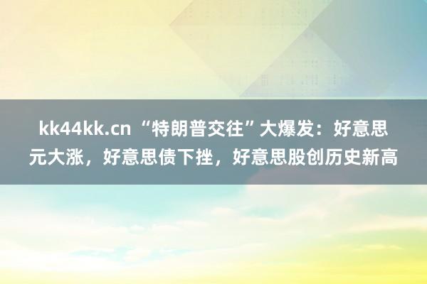 kk44kk.cn “特朗普交往”大爆发：好意思元大涨，好意思债下挫，好意思股创历史新高