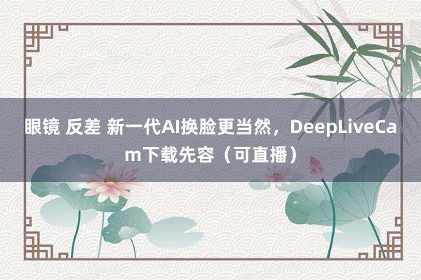 眼镜 反差 新一代AI换脸更当然，DeepLiveCam下载先容（可直播）