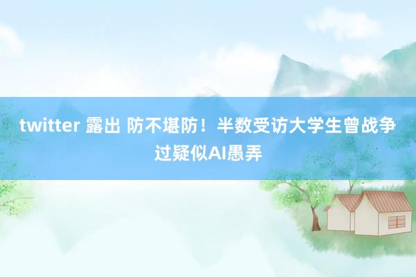 twitter 露出 防不堪防！半数受访大学生曾战争过疑似AI愚弄