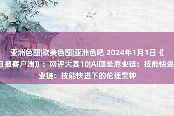 亚洲色图|欧美色图|亚洲色吧 2024年1月1日《新重庆-重庆日报客户端》：网评大赛10|AI回坐蓐业链：技能快进下的伦理警钟