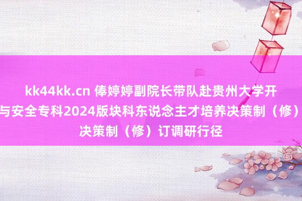 kk44kk.cn 俸婷婷副院长带队赴贵州大学开展食物性量与安全专科2024版块科东说念主才培养决策制（修）订调研行径