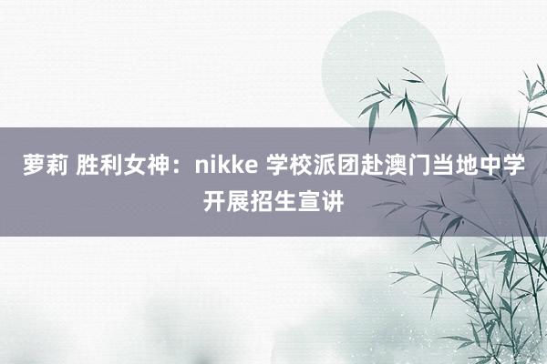 萝莉 胜利女神：nikke 学校派团赴澳门当地中学开展招生宣讲