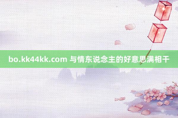 bo.kk44kk.com 与情东说念主的好意思满相干