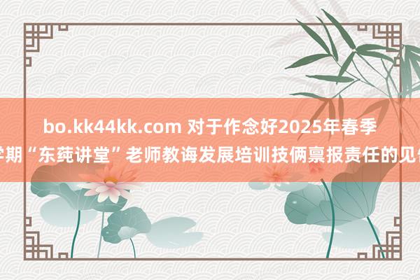 bo.kk44kk.com 对于作念好2025年春季学期“东莼讲堂”老师教诲发展培训技俩禀报责任的见告