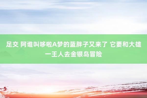 足交 阿谁叫哆啦A梦的蓝胖子又来了 它要和大雄一王人去金银岛冒险