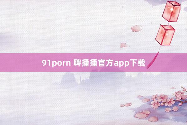 91porn 聘播播官方app下载