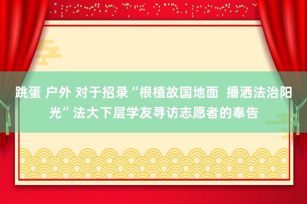 跳蛋 户外 对于招录“根植故国地面  播洒法治阳光”法大下层学友寻访志愿者的奉告