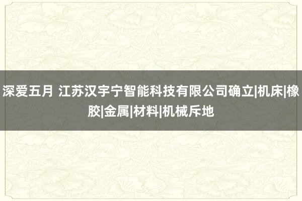 深爱五月 江苏汉宇宁智能科技有限公司确立|机床|橡胶|金属|材料|机械斥地