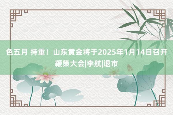 色五月 持重！山东黄金将于2025年1月14日召开鞭策大会|李航|退市