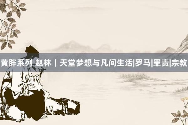 黄胖系列 赵林｜天堂梦想与凡间生活|罗马|罪责|宗教