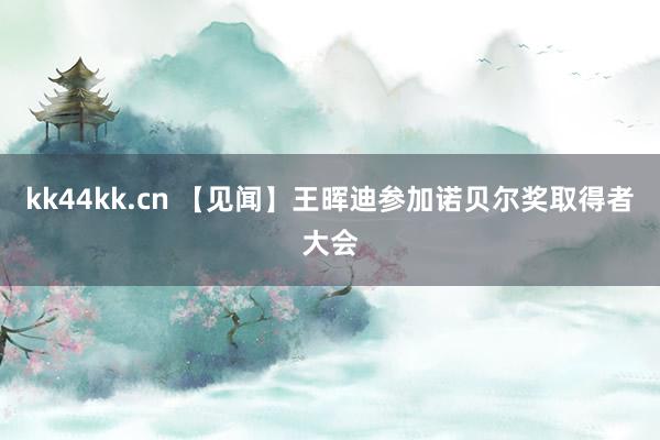 kk44kk.cn 【见闻】王晖迪参加诺贝尔奖取得者大会