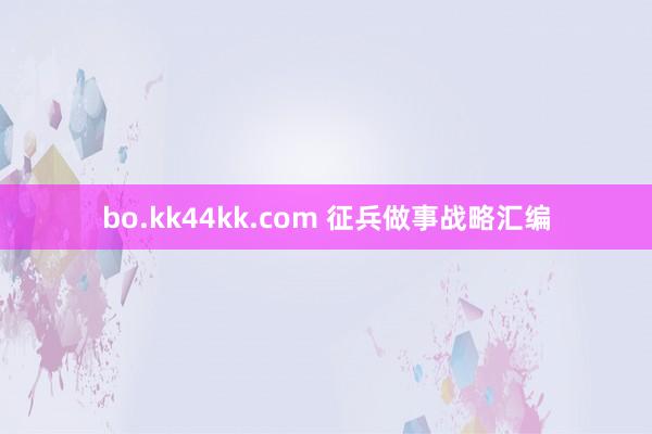 bo.kk44kk.com 征兵做事战略汇编